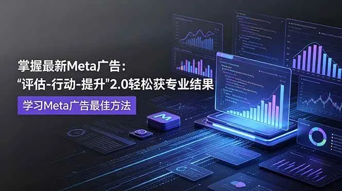 (18972期)掌握最新的Meta广告,通过“评估-行动-提升”2.0版本轻松获得专业级结果。学习目前学习Meta广告的最佳方法-小优资源网