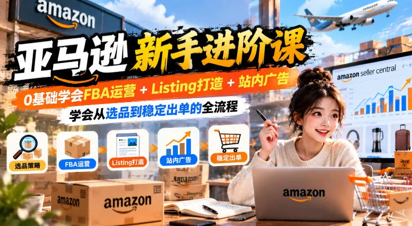亚马逊新手进阶课,0基础学会FBA运营+Listing打造+站内广告,学会从选品到稳定出单的全流程-小优资源网