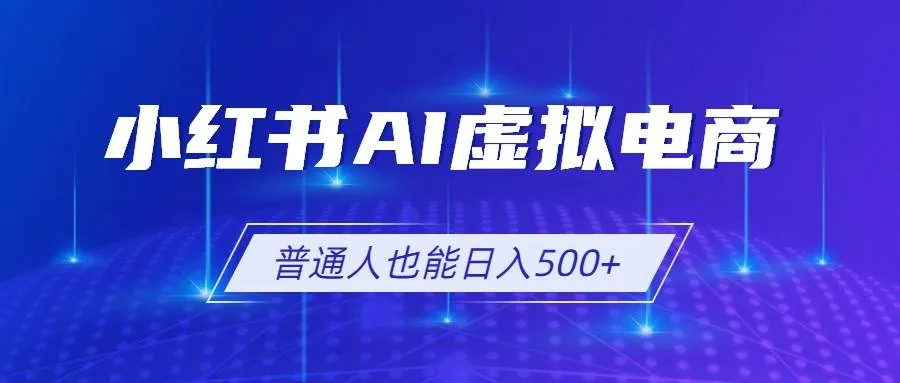 (19230期)小红书AI虚拟电商2.0,AI软件+SEO技术,单店日入500+,可多店铺矩阵放大-小优资源网