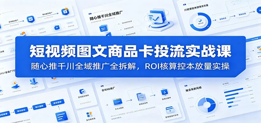 短视频图文商品卡投流实战课：随心推千川全域推广全拆解，ROI核算控本放量实操-小优资源网