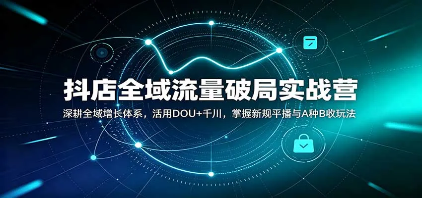 抖店全域流量破局实战营：深耕全域增长体系，活用DOU+千川，掌握新规平播与A种B收玩法-小优资源网