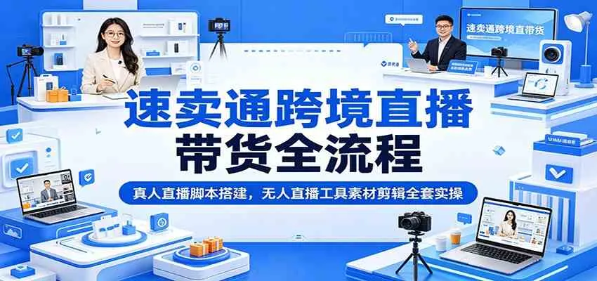 速卖通跨境直播带货全流程：真人直播脚本搭建，无人直播工具素材剪辑全套实操-小优资源网