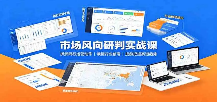 市场风向研判实战课:拆解同行运营动作,读懂行业信号,提前把握赛道趋势-小优资源网