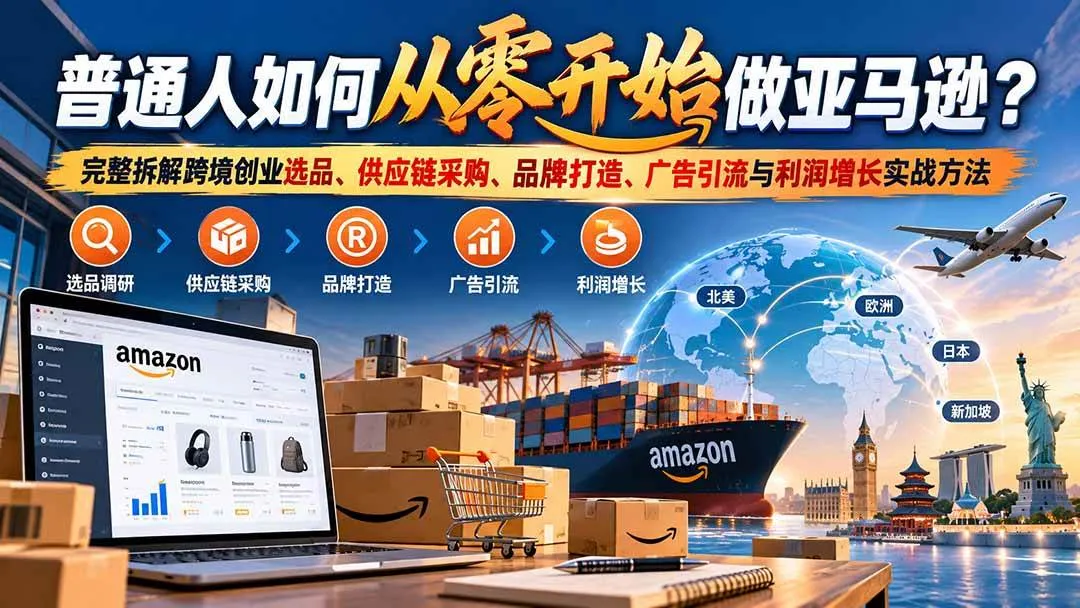 （20953期）普通人如何从零开始做亚马逊？完整拆解跨境创业选品、供应链采购、品牌打造、广告引流与利润增长实战方法-小优资源网
