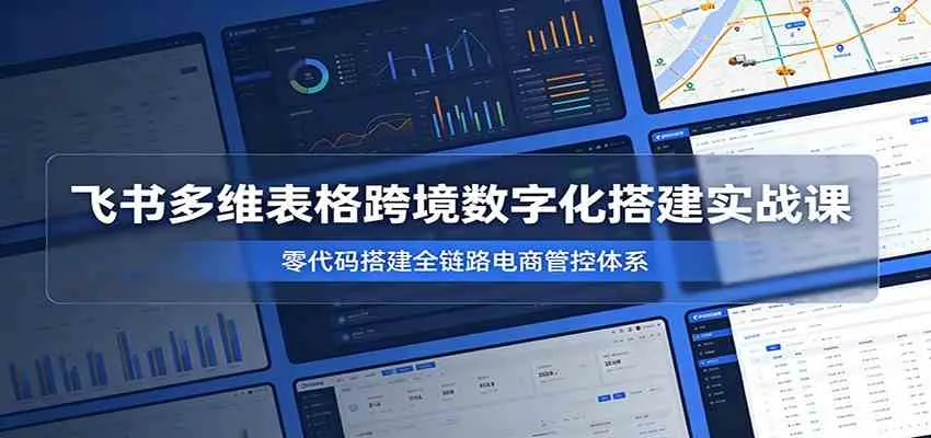 飞书多维表格跨境数字化搭建实战课，零代码搭建全链路电商管控体系-小优资源网