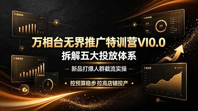 万相台无界推广特训营VI0.0,拆解五大投放体系,新品打爆人群截流实操,控预算稳步拉高店铺投产-小优资源网