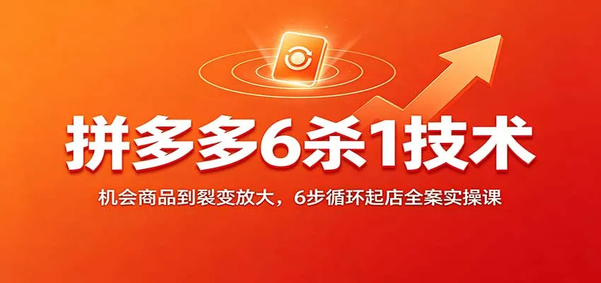 拼多多6杀1技术：机会商品到裂变放大，6步循环起店全案实操课-小优资源网