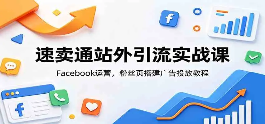 速卖通站外引流实战课:Facebook运营,粉丝页搭建广告投放教程-小优资源网