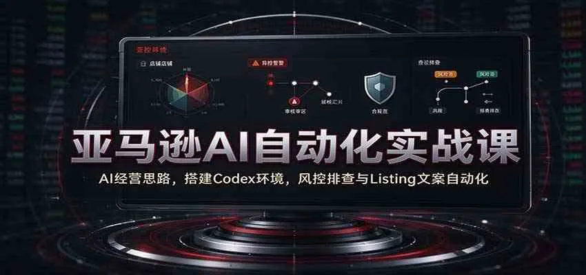 亚马逊AI自动化实战课:AI经营思路,搭建Codex环境,风控排查与Listing文案自动化-小优资源网
