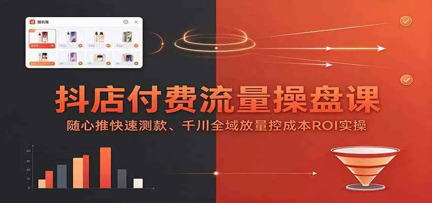 抖店付费流量操盘课：随心推快速测款、千川全域放量控成本ROI实操-小优资源网