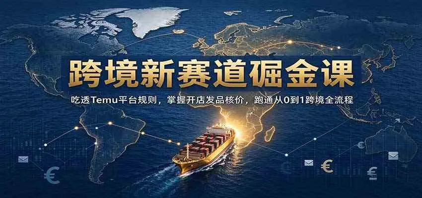 跨境新赛道掘金课：吃透Temu平台规则，掌握开店发品核价，跑通从0到1跨境全流程-小优资源网