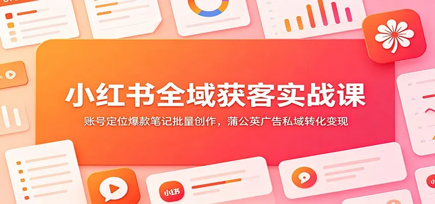小红书全域获客实战课：账号定位爆款笔记批量创作，蒲公英广告私域转化变现-小优资源网