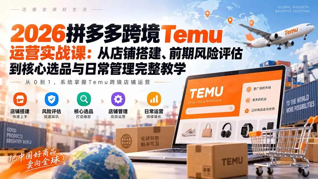 (20458期)2026拼多多跨境Temu运营实战课:从店铺搭建、前期风险评估到核心选品与日常管理完整教学-小优资源网