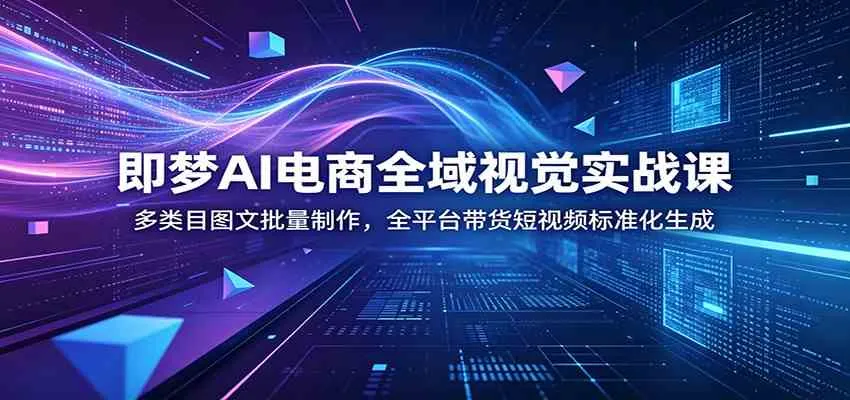 即梦AI电商全域视觉实战课：多类目图文批量制作，全平台带货短视频标准化生成-小优资源网
