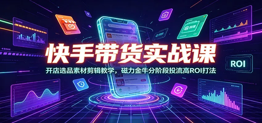 快手带货实战课:开店选品素材剪辑教学,磁力金牛分阶段投流高ROI打法-小优资源网
