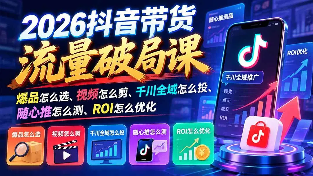 (21087期)2026抖音带货流量破局课:爆品怎么选、视频怎么剪、千川全域怎么投、随心推怎么测、ROI怎么优化-小优资源网