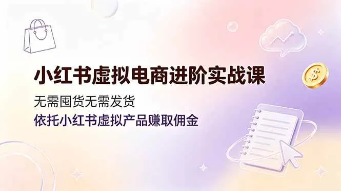 （19151期）小红书虚拟电商进阶实战课，无需囤货无需发货，依托小红书虚拟产品赚取佣金-小优资源网