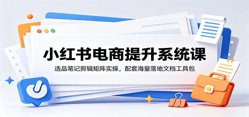 小红书电商提升系统课：选品笔记剪辑矩阵实操，配套海量落地文档工具包-小优资源网