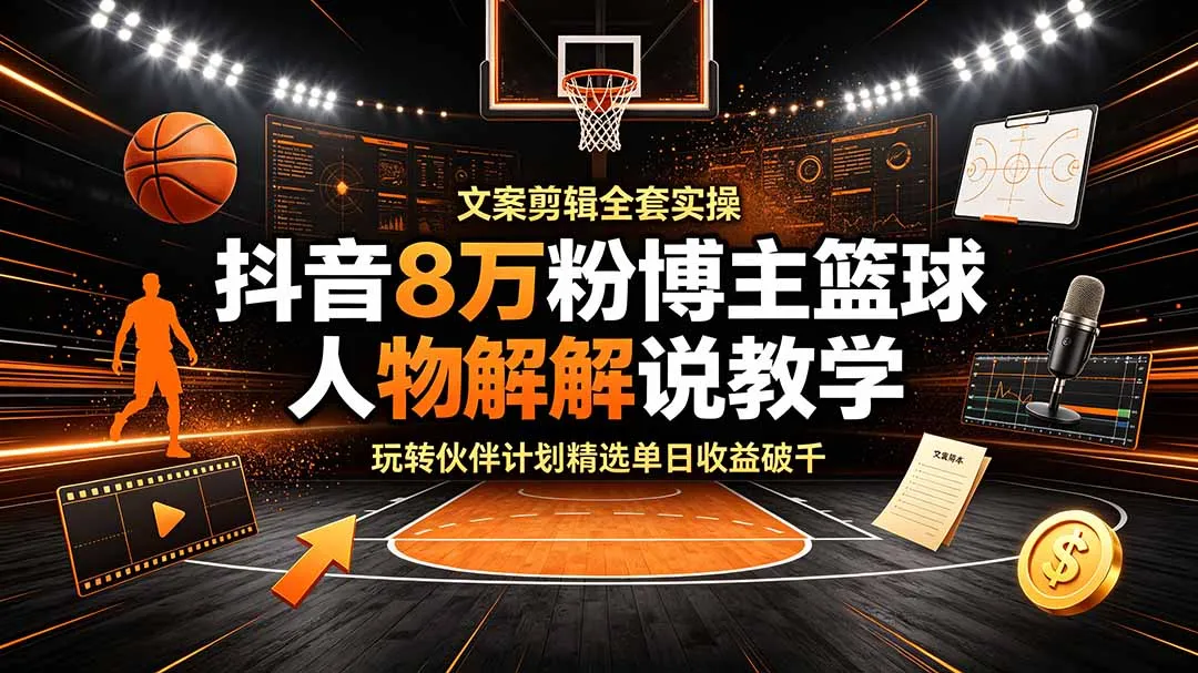 抖音8万粉博主篮球人物解说教学，文案剪辑全套实操，玩转伙伴计划精选单日收益破千-小优资源网