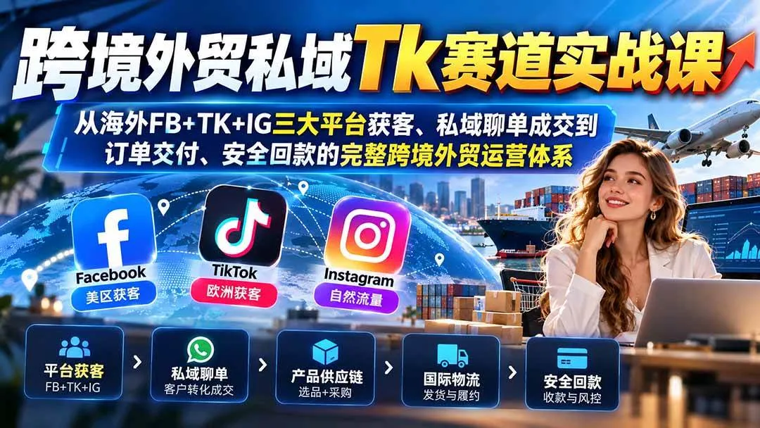 (20894期)跨境外贸私域Tk赛道实战课:从海外FB+TK+IG三大平台获客、私域聊单成交到订单交付、安全回款的完整跨境外贸运营体系 (20894期)跨境外贸私域Tk赛道实战课:从海外FB+TK+IG三大平台获客、私域聊单成交到订单交付、安全回款的完整跨境外贸运营体系