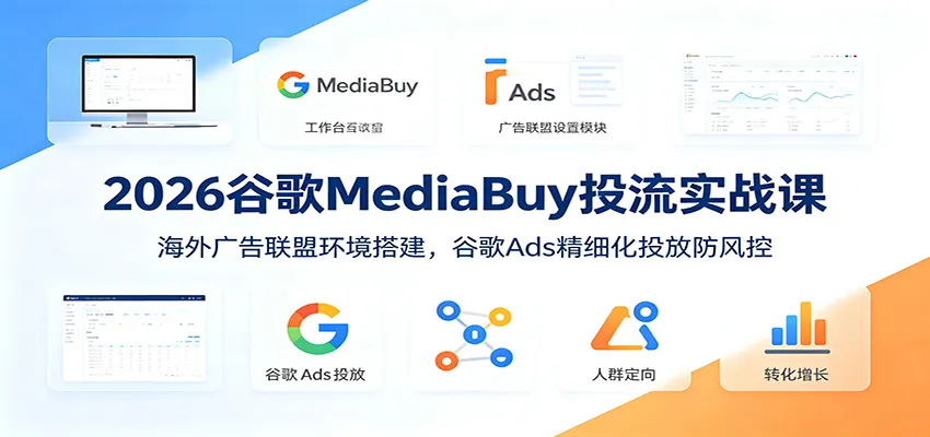 2026谷歌MediaBuy投流实战课:海外广告联盟环境搭建,谷歌Ads精细化投放防风控-小优资源网