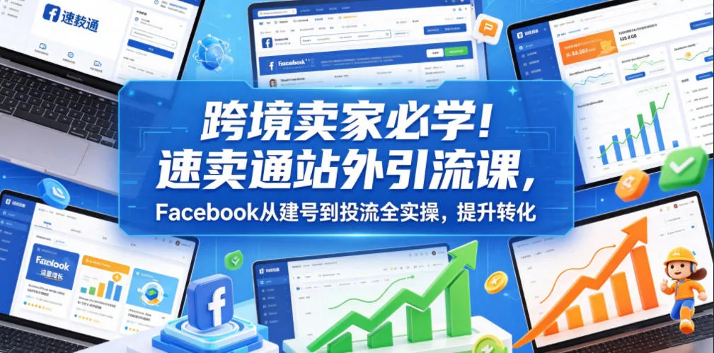 跨境卖家必学!速卖通站外引流课,Facebook从建号到投流全实操,提升转化-小优资源网