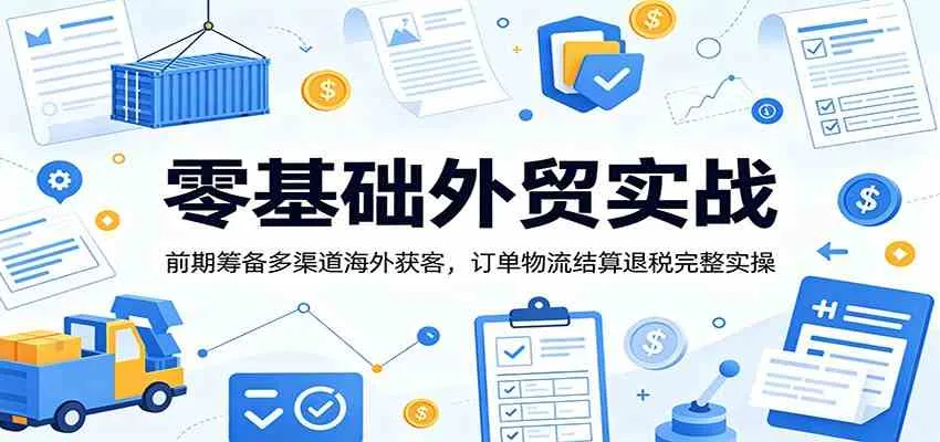 零基础外贸实战：前期筹备多渠道海外获客，订单物流结算退税完整实操-小优资源网
