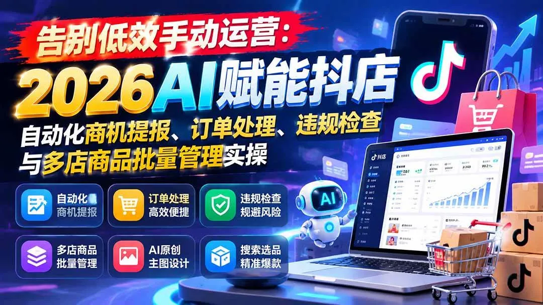 (21147期)告别低效手动运营:2026AI赋能抖店自动化商机提报、订单处理、违规检查与多店商品批量管理实操-小优资源网
