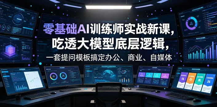 零基础AI训练师实战课，吃透大模型底层逻辑，一套提问模板搞定办公、商业、自媒体、设计、生活全场景AI落地应用-小优资源网
