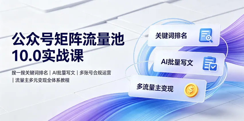 公众号矩阵流量池10.0实战课|搜一搜关键词排名、AI批量写文、多账号合规运营、流量主多元变现全体系教程-小优资源网