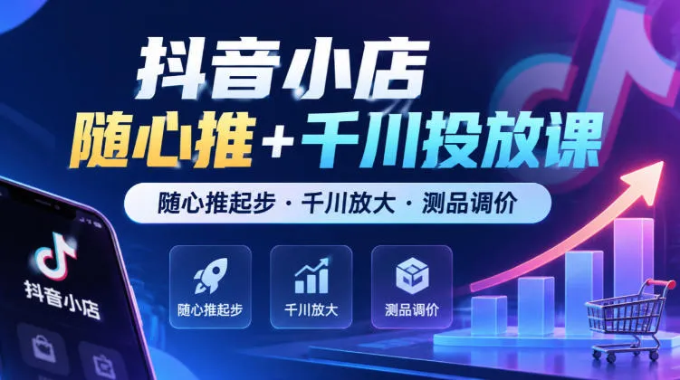 抖音小店随心推+千川投放课,随心推起步·千川放大·测品调价(更新)-小优资源网