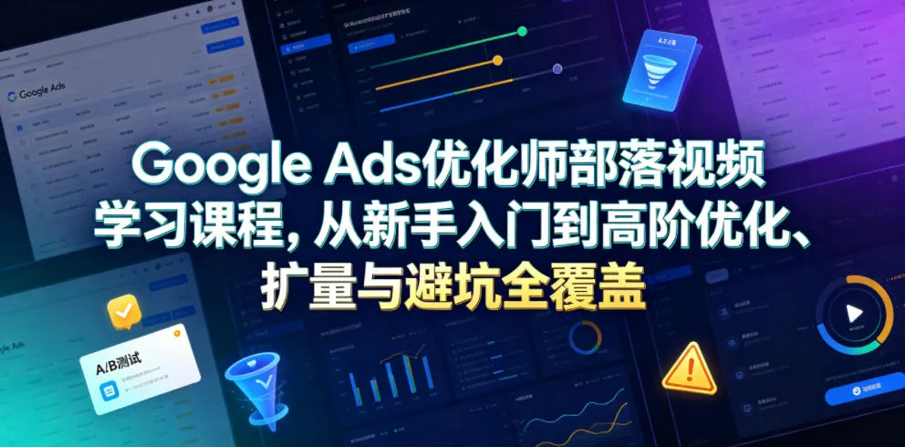 Google Ads优化师部落视频学习课程，从新手入门到高阶优化、扩量与避坑全覆盖（更新2026）-小优资源网