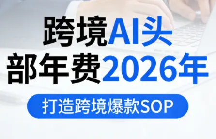 跨境AI头部年费2026年，打造跨境爆款SOP(更新6月)-小优资源网