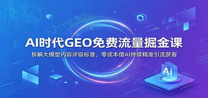 AI时代GEO免费流量掘金课：拆解大模型内容评级标准，零成本借AI持续精准引流获客-小优资源网
