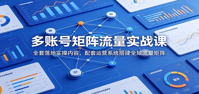 多账号矩阵流量实战课：全套落地实操内容，配套运营系统搭建全域流量矩阵-小优资源网