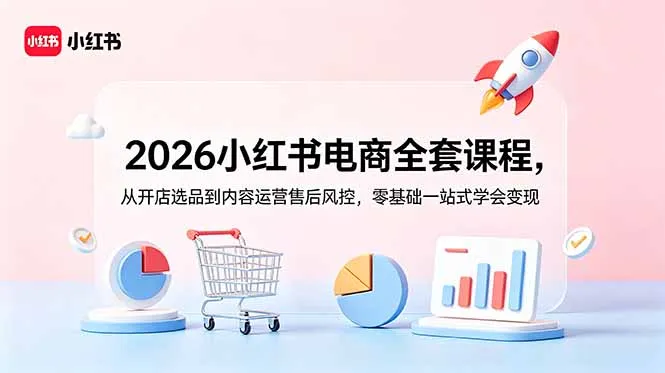 2026小红书电商全套课程,从开店选品到内容运营售后风控,零基础一站式学会变现-小优资源网