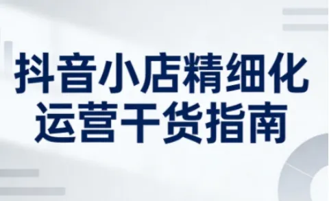 抖音小店精细化运营干货指南新版,助力商家系统提升店铺运营能力(更新26年6月)-小优资源网