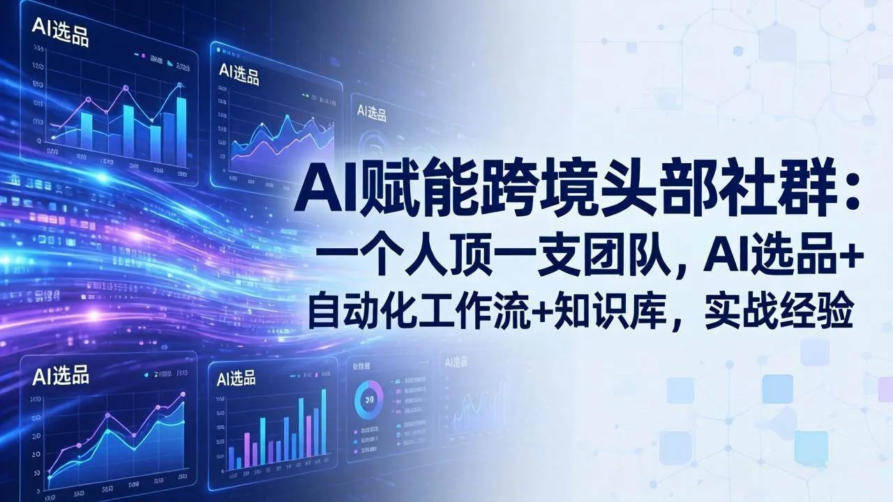 （19110期）AI赋能跨境头部社群-更新6月：一个人顶一支团队，AI选品+自动化工作流+知识库，实战经验-小优资源网