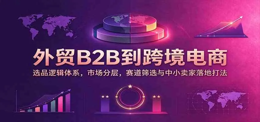 外贸B2B到跨境电商:选品逻辑体系,市场分层,赛道筛选与中小卖家落地打法-小优资源网