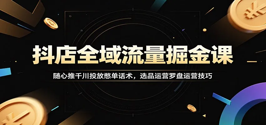 抖店全域流量掘金课：随心推千川投放憋单话术，选品运营罗盘运营技巧-小优资源网