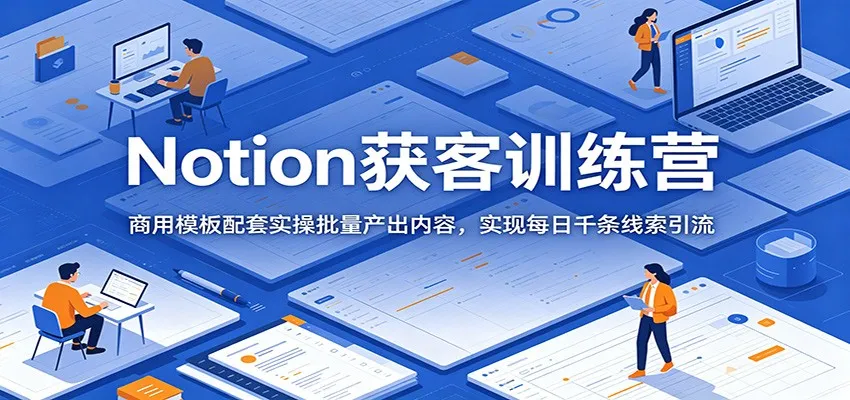Notion获客训练营:商用模板配套实操批量产出内容,实现每日千条线索引流-小优资源网