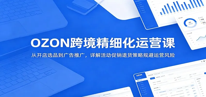 OZON跨境精细化运营课：从开店选品到广告推广，详解活动促销退货策略规避运营风险-小优资源网