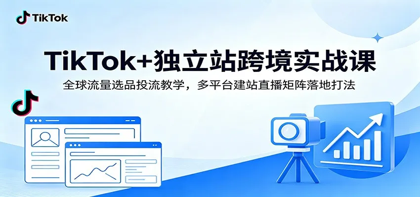TikTok+独立站跨境实战课:全球流量选品投流教学,多平台建站直播矩阵落地打法-小优资源网