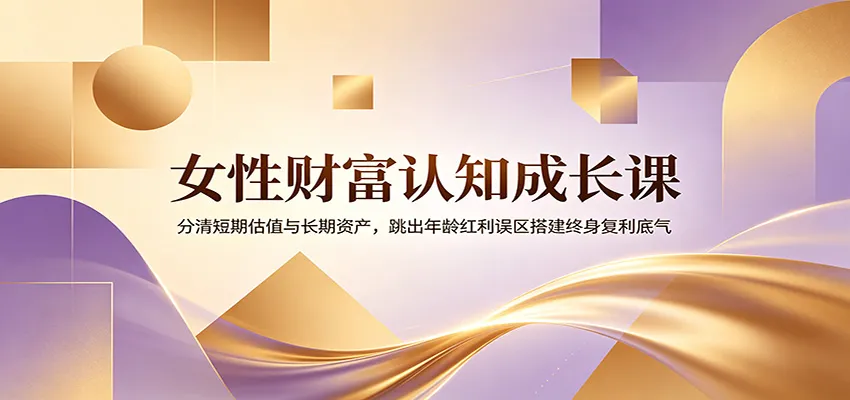 女性财富认知成长课：分清短期估值与长期资产，跳出年龄红利误区搭建终身复利底气-小优资源网