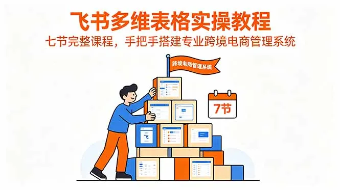 飞书多维表格实操教程,七节完整课程,手把手搭建专业跨境电商管理系统-小优资源网