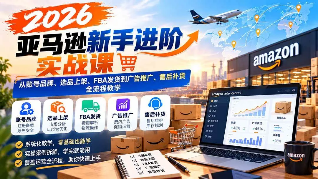 （21034期）2026亚马逊新手进阶实战课：从账号品牌、选品上架、FBA发货到广告推广、售后补货全流程教学