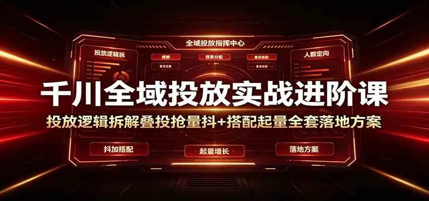 千川全域投放实战进阶课:投放逻辑拆解,叠投抢量抖+搭配起量全套落地方案-小优资源网
