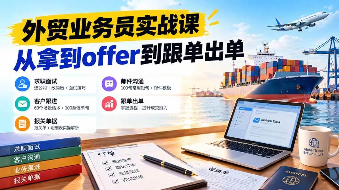 （20963期）外贸业务员从求职到出单实战课：教你筛选优质公司、优化简历、应对面试、客户跟进催单及出口报关操作篇