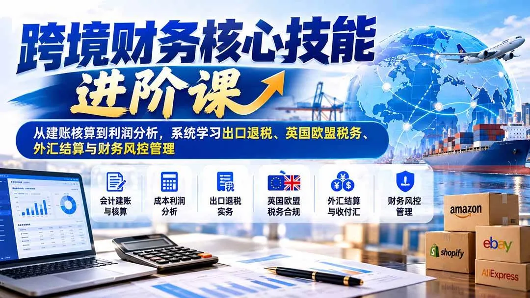 （21075期）跨境财务核心技能进阶课：从建账核算到利润分析，系统学习出口退税、英国欧盟税务、外汇结算与财务风控管理-小优资源网