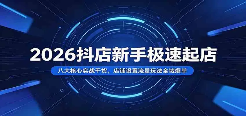 2026抖店新手极速起店：八大核心实战干货，店铺设置流量玩法全域爆单-小优资源网
